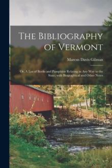 The Bibliography of Vermont : or, A List of Books and Pamphlets Relating in Any Way to the State; With Biographical and Other Notes