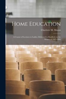 Home Education : a Course of Lectures to Ladies, Delivered in Bradford, in the Winter of 1885-1886