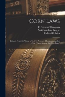 Corn Laws : Extracts From the Works of Col. T. Perronet Thompson, Author of the "Catechism on the Corn Laws"