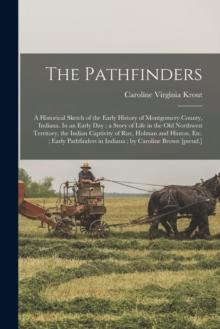 The Pathfinders : a Historical Sketch of the Early History of Montgomery County, Indiana. In an Early Day; a Story of Life in the Old Northwest Territory, the Indian Captivity of Rue, Holman and Hinto