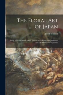 The Floral Art of Japan : Being a Second and Revised Edition of the Flowers of Japan and the Art of Floral Arrangement