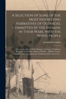 A Selection of Some of the Most Interesting Narratives of Outrages, Committed by the Indians, in Their Wars, With the White People [microform] : Also, an Account of Their Manners, Customs, Traditions,