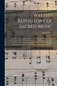 Wyeth's Repository of Sacred Music : Selected From the Most Eminent and Approved Authors in That Science, for the Use of Christian Churches, of Every Denomination, Singing-schools & Private Societies,