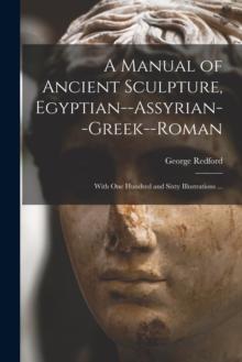 A Manual of Ancient Sculpture, Egyptian--Assyrian--Greek--Roman : With One Hundred and Sixty Illustrations ...