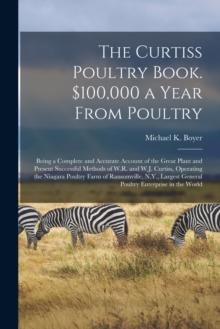 The Curtiss Poultry Book. $100,000 a Year From Poultry; Being a Complete and Accurate Account of the Great Plant and Present Successful Methods of W.R. and W.J. Curtiss, Operating the Niagara Poultry