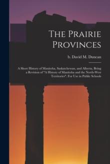 The Prairie Provinces; a Short History of Manitoba, Saskatchewan, and Alberta, Being a Revision of "A History of Manitoba and the North-West Territories". For Use in Public Schools