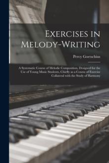 Exercises in Melody-writing : a Systematic Course of Melodic Composition, Designed for the Use of Young Music Students, Chiefly as a Course of Exercise Collateral With the Study of Harmony