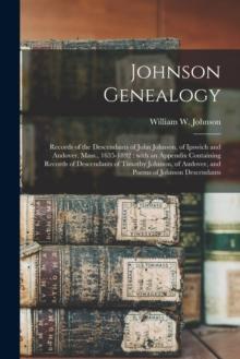 Johnson Genealogy : Records of the Descendants of John Johnson, of Ipswich and Andover, Mass., 1635-1892: With an Appendix Containing Records of Descendants of Timothy Johnson, of Andover, and Poems o