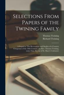 Selections From Papers of the Twining Family : a Sequel to 'The Recreations and Studies of a Country Clergyman of the 18th Century', the Rev. Thomas Twining, Some-time Rector of St. Mary's Colchester