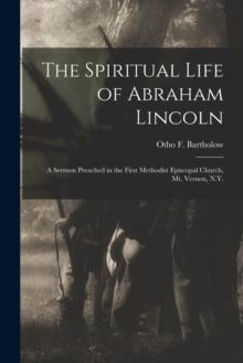 The Spiritual Life of Abraham Lincoln : a Sermon Preached in the First Methodist Episcopal Church, Mt. Vernon, N.Y.