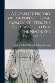 A Complete History of the Popes of Rome, From Saint Peter, the First Bishop, to Pius the Ninth, the Present Pope ..