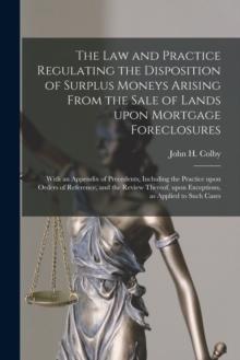 The Law and Practice Regulating the Disposition of Surplus Moneys Arising From the Sale of Lands Upon Mortgage Foreclosures : With an Appendix of Precedents, Including the Practice Upon Orders of Refe