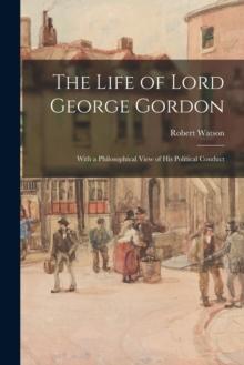 The Life of Lord George Gordon : With a Philosophical View of His Political Conduct