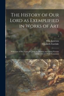 The History of Our Lord as Exemplified in Works of Art : With That of His Types; St. John the Baptist; and Other Persons of the Old and New Testament; 1