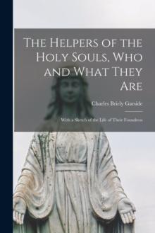 The Helpers of the Holy Souls, Who and What They Are : With a Sketch of the Life of Their Foundress