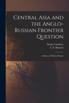 Central Asia and the Anglo-Russian Frontier Question : a Series of Political Papers