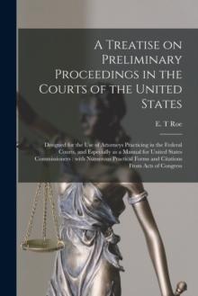 A Treatise on Preliminary Proceedings in the Courts of the United States : Designed for the Use of Attorneys Practicing in the Federal Courts, and Especially as a Manual for United States Commissioner