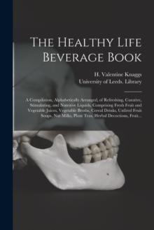 The Healthy Life Beverage Book : a Compilation, Alphabetically Arranged, of Refreshing, Curative, Stimulating, and Nutritive Liquids, Comprising Fresh Fruit and Vegetable Juices, Vegetable Broths, Cer