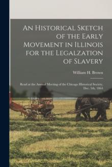 An Historical Sketch of the Early Movement in Illinois for the Legalzation of Slavery : Read at the Annual Meeting of the Chicago Historical Society, Dec. 5th, 1864