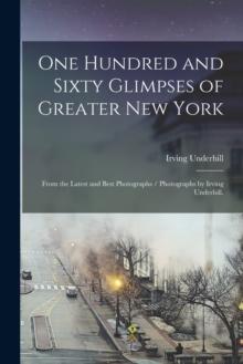 One Hundred and Sixty Glimpses of Greater New York : From the Latest and Best Photographs / Photographs by Irving Underhill.