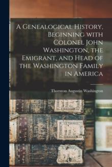 A Genealogical History, Beginning With Colonel John Washington, the Emigrant, and Head of the Washington Family in America