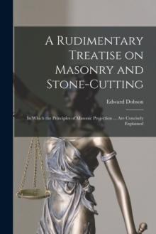 A Rudimentary Treatise on Masonry and Stone-cutting : in Which the Principles of Masonic Projection ... Are Concisely Explained