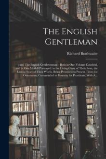 The English Gentleman;; and The English Gentlewoman : : Both in One Volume Couched, and in One Modell Portrayed: to the Living Glory of Their Sexe, the Lasting Story of Their Worth. Being Presented to