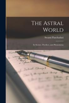 The Astral World : Its Scenes, Dwellers, and Phenomena