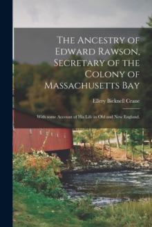 The Ancestry of Edward Rawson, Secretary of the Colony of Massachusetts Bay : With Some Account of His Life in Old and New England.