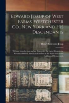 Edward Jessup of West Farms, Westchester Co., New York and His Descendants : With an Introduction and an Appendix, the Latter Containing Records of Other American Families of the Name With Some Additi