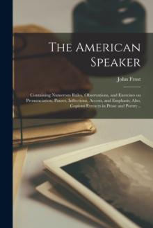 The American Speaker : Containing Numerous Rules, Observations, and Exercises on Pronunciation, Pauses, Inflections, Accent, and Emphasis; Also, Copious Extracts in Prose and Poetry ..