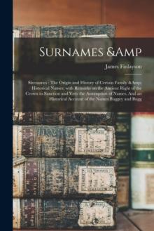 Surnames & Sirenames : The Origin and History of Certain Family & Historical Names; With Remarks on the Ancient Right of the Crown to Sanction and Veto the Assumption of Names. And an Historical Accou