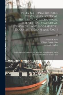 Niles' National Register, Containing Political, Historical, Geographical, Scientifical, Statistical, Economical, and Biographical Documents, Essays and Facts : Together With Notices of the Arts and Ma