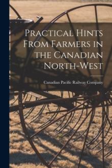 Practical Hints From Farmers in the Canadian North-West [microform]