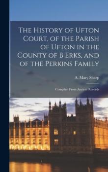 The History of Ufton Court, of the Parish of Ufton in the County of B Erks, and of the Perkins Family : Compiled From Ancient Records