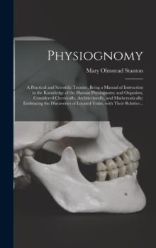 Physiognomy : A Practical and Scientific Treatise. Being a Manual of Instruction in the Knowledge of the Human Physiognomy and Organism, Considered Chemically, Architecturally, and Mathematically; Emb