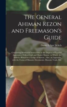 The General Ahiman Rezon and Freemason's Guide : Containing Monitorial Instructions in the Degrees of Entered Apprentice, Fellow-craft and Master Mason; to Which Are Added a Ritual for a Lodge of Sorr