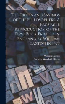 The Dictes And Sayings Of The Philosophers. A Facsimile Reproduction Of The First Book Printed In England By William Caxton In 1477