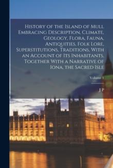 History of the Island of Mull Embracing Description, Climate, Geology, Flora, Fauna, Antiquities, Folk Lore, Superstitutions, Traditions, With an Account of its Inhabitants, Together With a Narrative