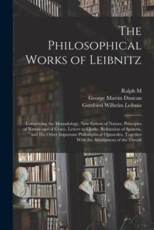 The Philosophical Works of Leibnitz : Comprising the Monadology, New System of Nature, Principles of Nature and of Grace, Letters to Clarke, Refutation of Spinoza, and his Other Important Philosophica