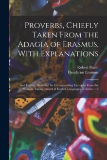 Proverbs, Chiefly Taken From the Adagia of Erasmus, With Explanations; and Further Illustrated by Corresponding Examples From the Spanish, Italian, French & English Languages, Volumes 1-2