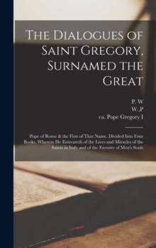 The Dialogues of Saint Gregory, Surnamed the Great; Pope of Rome & the First of That Name. Divided Into Four Books, Wherein he Entreateth of the Lives and Miracles of the Saints in Italy and of the Et