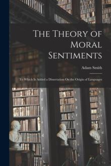 The Theory of Moral Sentiments : To Which Is Added a Dissertation On the Origin of Languages