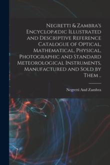 Negretti & Zambra's Encyclopdic Illustrated and Descriptive Reference Catalogue of Optical, Mathematical, Physical, Photographic and Standard Meteorological Instruments, Manufactured and Sold by Them