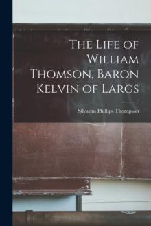 The Life of William Thomson, Baron Kelvin of Largs