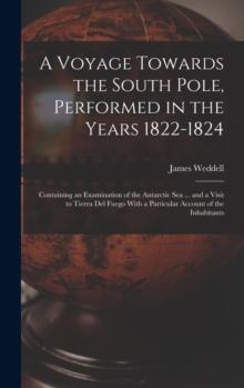 A Voyage Towards the South Pole, Performed in the Years 1822-1824 : Containing an Examination of the Antarctic Sea ... and a Visit to Tierra Del Fuego With a Particular Account of the Inhabitants