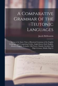 A Comparative Grammar of the Teutonic Languages : Being at the Same Time a Historical Grammar of the English Language. and Comprising Gothic, Anglo-Saxon, Early English, Modern English, Icelandic (Old