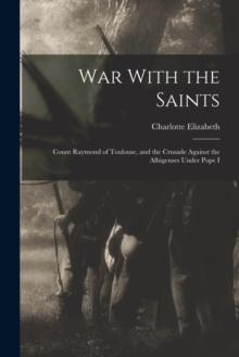 War With the Saints : Count Raymond of Toulouse, and the Crusade Against the Albigenses Under Pope I