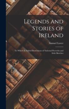 Legends and Stories of Ireland : To Which Is Added Illustrations of National Proverbs and Irish Sketches