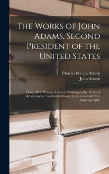 The Works of John Adams, Second President of the United States : Diary, With Passages From an Autobiography. Notes of Debates in the Continental Congress, in 1775 and 1776. Autobiography